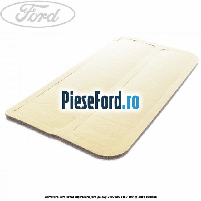 Garnitura aeroterma superioara Ford Galaxy 2007-2014 2.3 160 cp SEWA benzina