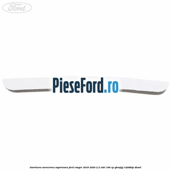 Garnitura aeroterma superioara Ford Ranger 2016-2020 2.2 TDCi 160 cp GBVAJQJ, T22DD0P diesel