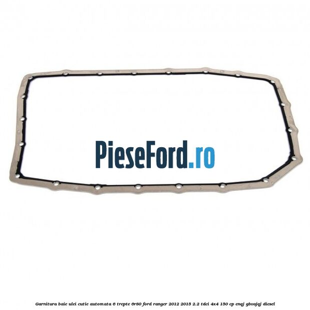 Garnitura baie ulei cutie automata 6 trepte 6R80 Ford Ranger 2012-2015 2.2 TDCi 4x4 150 cp Garnitura baie ulei cutie automata 6 trepte 6R80 Ford Ranger 2012-2015 2.2 TDCi 4x4 150 cp ENQJ, GBVAJQJ diesel