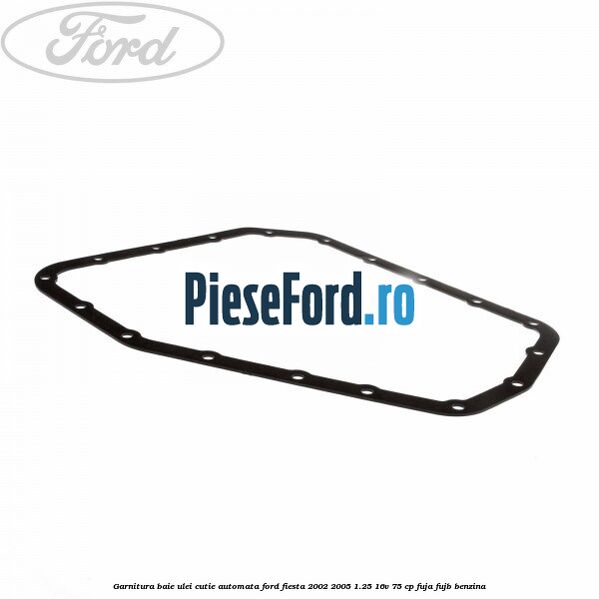 Garnitura baie ulei cutie automata Ford Fiesta 2002-2005 1.25 16V 75 cp Garnitura baie ulei cutie automata Ford Fiesta 2002-2005 1.25 16V 75 cp FUJA, FUJB benzina