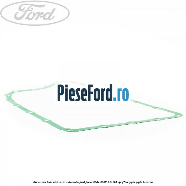 Garnitura baie ulei cutie automata Ford Focus 2004-2007 1.8 125 cp Garnitura baie ulei cutie automata Ford Focus 2004-2007 1.8 125 cp Q7DA, QQDA, QQDB benzina