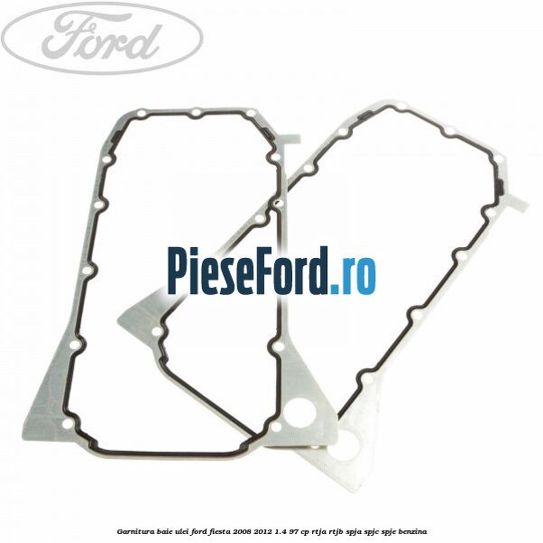 Garnitura baie ulei Ford Fiesta 2008-2012 1.4 97 cp RTJA, RTJB, SPJA, SPJC, SPJE benzina