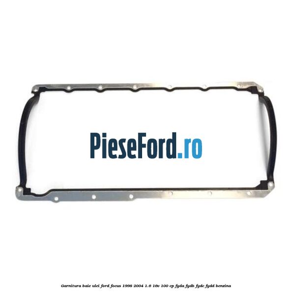 Garnitura baie ulei Ford Focus 1998-2004 1.6 16V 100 cp FYDA, FYDB, FYDC, FYDD benzina