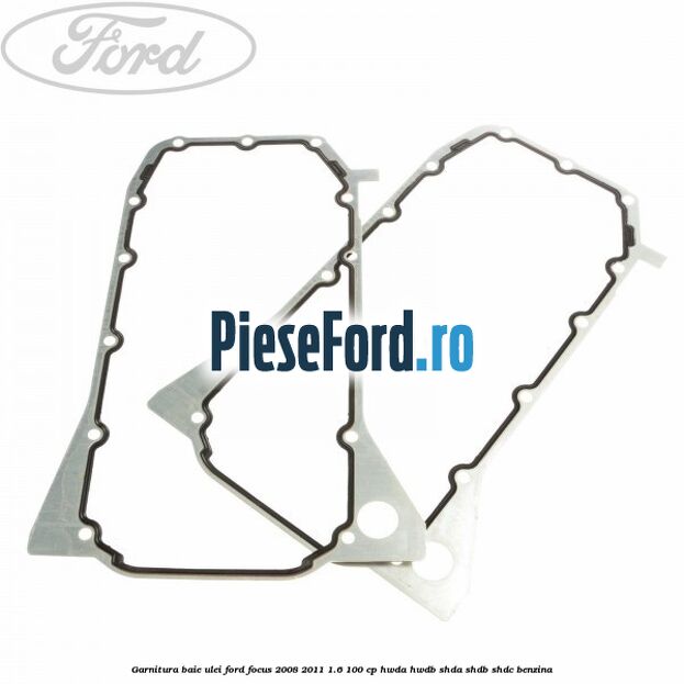 Garnitura baie ulei Ford Focus 2008-2011 1.6 100 cp Garnitura baie ulei Ford Focus 2008-2011 1.6 100 cp HWDA, HWDB, SHDA, SHDB, SHDC benzina