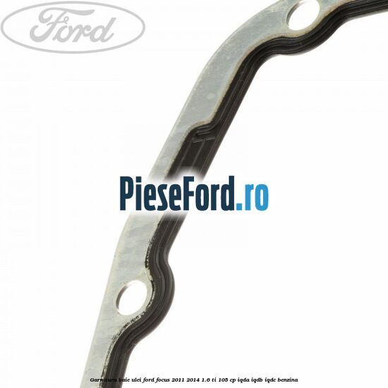 Garnitura baie ulei Ford Focus 2011-2014 1.6 Ti 105 cp IQDA, IQDB, IQDC benzina