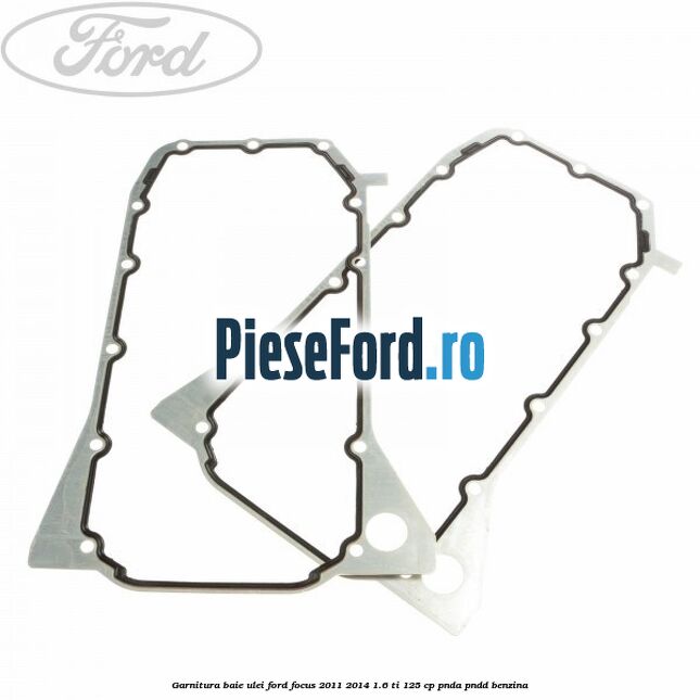 Garnitura baie ulei Ford Focus 2011-2014 1.6 Ti 125 cp PNDA, PNDD benzina