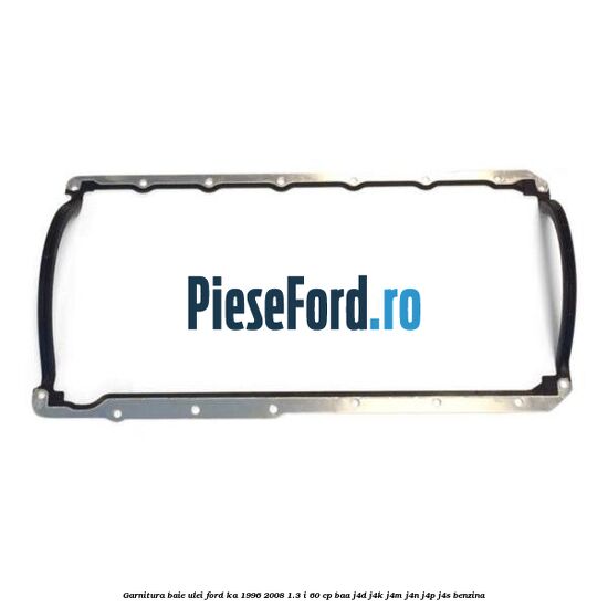 Garnitura baie ulei Ford Ka 1996-2008 1.3 i 60 cp BAA, J4D, J4K, J4M, J4N, J4P, J4S benzina