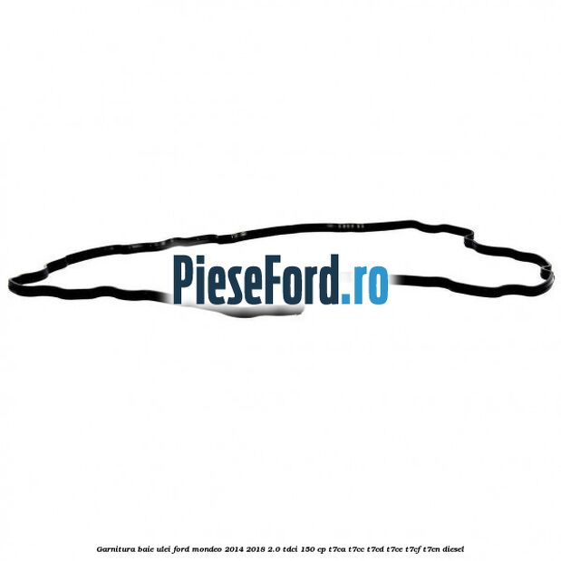 Garnitura baie ulei Ford Mondeo 2014-2018 2.0 TDCi 150 cp Garnitura baie ulei Ford Mondeo 2014-2018 2.0 TDCi 150 cp T7CA, T7CC, T7CD, T7CE, T7CF, T7CN diesel