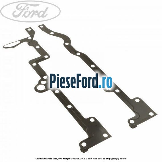 Garnitura baie ulei Ford Ranger 2012-2015 2.2 TDCi 4x4 150 cp ENQJ, GBVAJQJ diesel