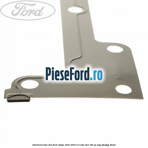 Garnitura baie ulei Ford Ranger 2012-2015 2.2 TDCi 4x4 150 cp ENQJ, GBVAJQJ diesel