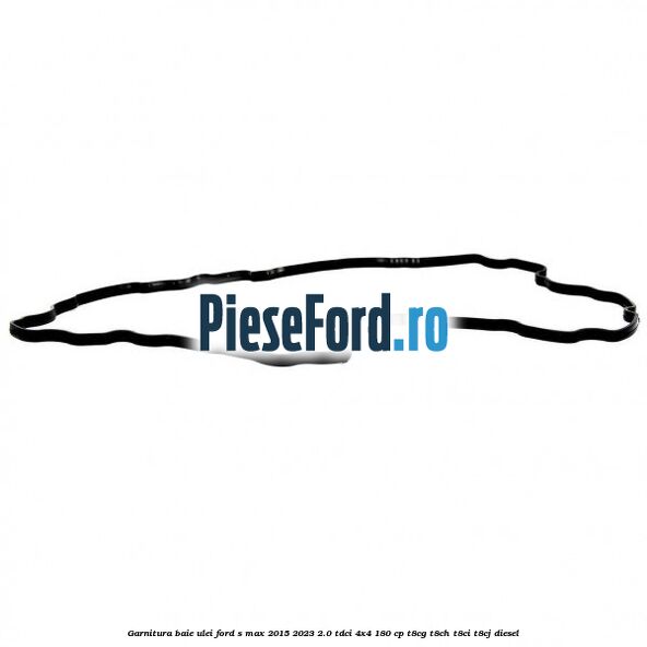 Garnitura baie ulei Ford S-Max 2015-2023 2.0 TDCi 4x4 180 cp T8CG, T8CH, T8CI, T8CJ diesel
