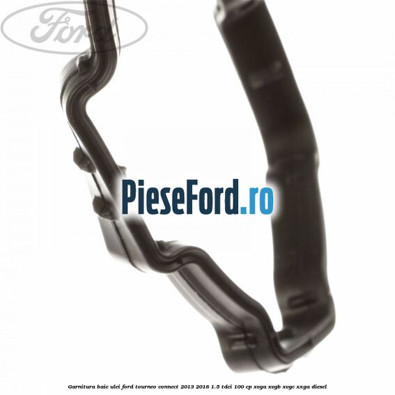 Garnitura baie ulei Ford Tourneo Connect 2013-2018 1.5 TDCi 100 cp XVGA, XVGB, XVGC, XXGA diesel