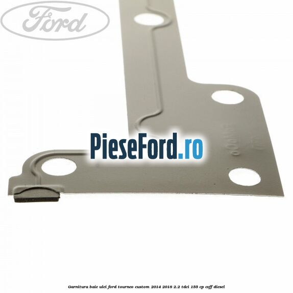 Garnitura baie ulei Ford Tourneo Custom 2014-2018 2.2 TDCi 155 cp Garnitura baie ulei Ford Tourneo Custom 2014-2018 2.2 TDCi 155 cp CVFF diesel