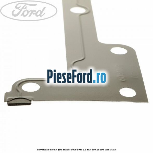 Garnitura baie ulei Ford Transit 2006-2014 2.2 TDCi 136 cp USRA, USRB diesel