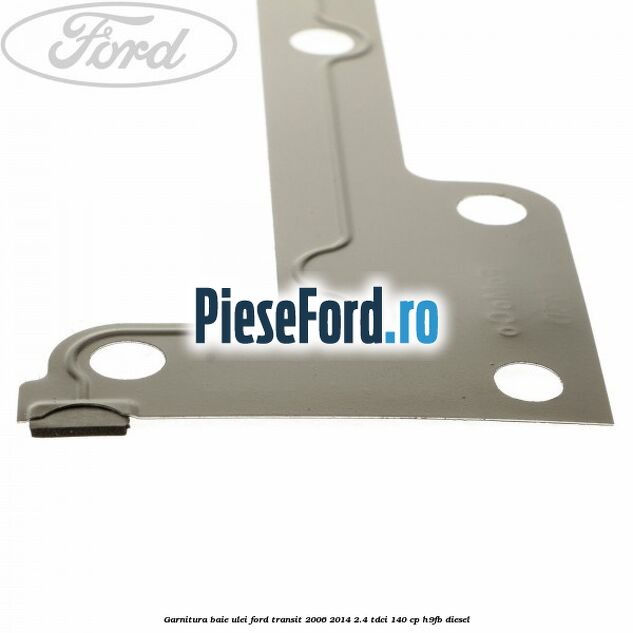 Garnitura baie ulei Ford Transit 2006-2014 2.4 TDCi 140 cp H9FB diesel