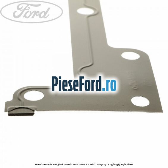 Garnitura baie ulei Ford Transit 2014-2018 2.2 TDCi 125 cp CY14, CYF5, CYFG, USF6 diesel