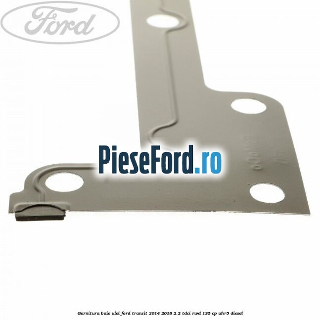 Garnitura baie ulei Ford Transit 2014-2018 2.2 TDCi RWD 135 cp UHR5 diesel