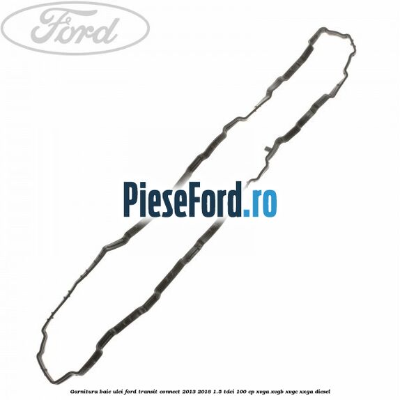 Garnitura baie ulei Ford Transit Connect 2013-2018 1.5 TDCi 100 cp XVGA, XVGB, XVGC, XXGA diesel