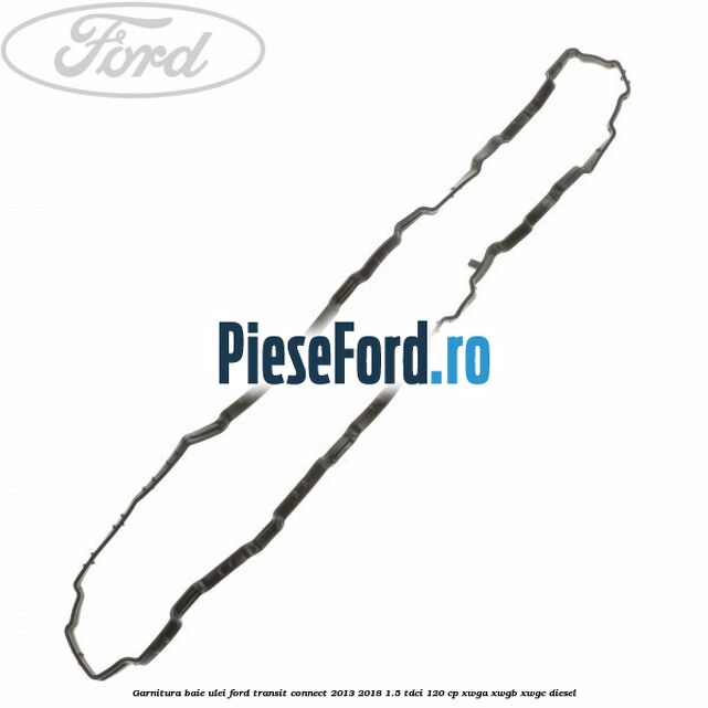Garnitura baie ulei Ford Transit Connect 2013-2018 1.5 TDCi 120 cp XWGA, XWGB, XWGC diesel