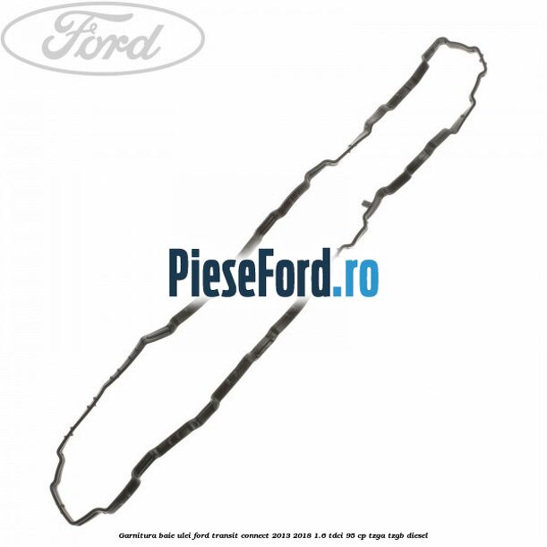 Garnitura baie ulei Ford Transit Connect 2013-2018 1.6 TDCi 95 cp TZGA, TZGB diesel