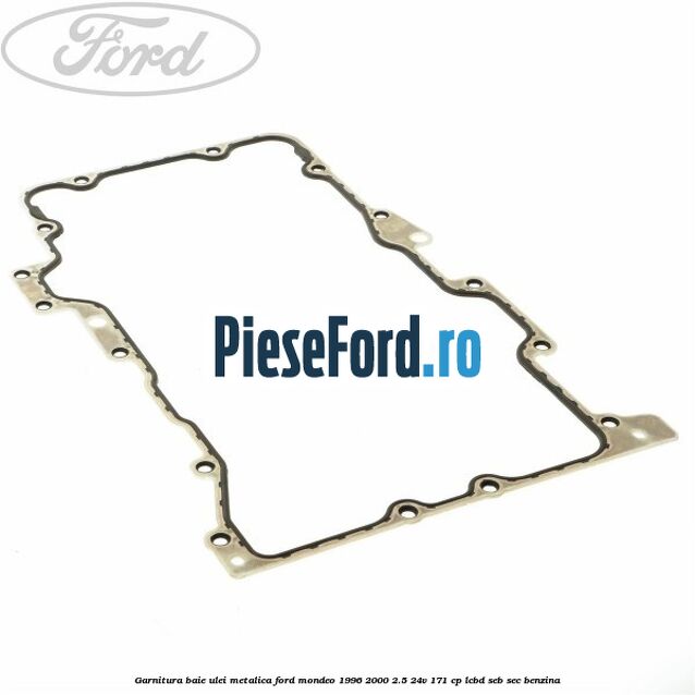 Garnitura baie ulei metalica Ford Mondeo 1996-2000 2.5 24V 171 cp LCBD, SEB, SEC benzina
