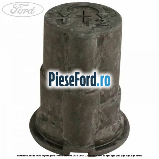 Garnitura butuc cheie capota Ford Transit Custom 2014-2018 2.0 EcoBlue 105 cp BJFA, BJFB, YLF6, YLFA, YLFB, YLFS diesel