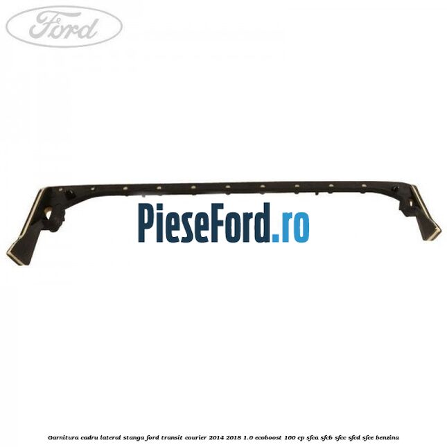 Garnitura cadru lateral stanga Ford Transit Courier 2014-2018 1.0 EcoBoost 100 cp Garnitura cadru lateral stanga Ford Transit Courier 2014-2018 1.0 EcoBoost 100 cp SFCA, SFCB, SFCC, SFCD, SFCE benzina