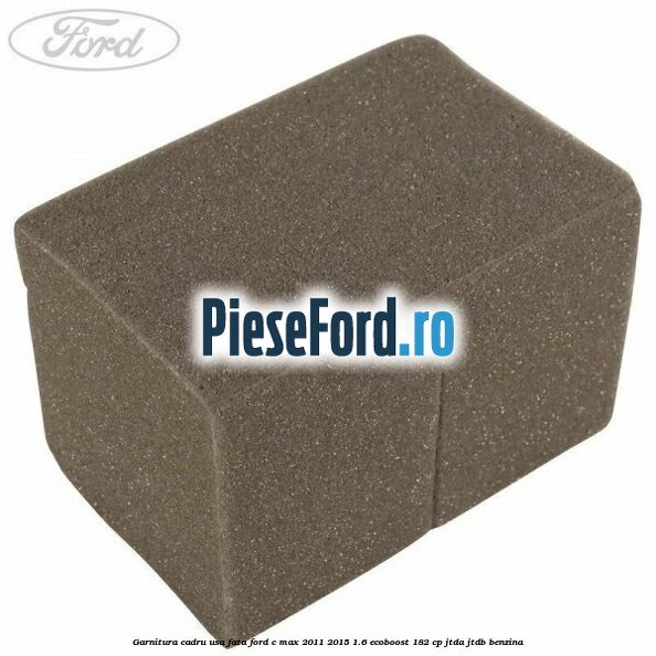 Garnitura cadru usa fata Ford C-Max 2011-2015 1.6 EcoBoost 182 cp Garnitura cadru usa fata Ford C-Max 2011-2015 1.6 EcoBoost 182 cp JTDA, JTDB benzina