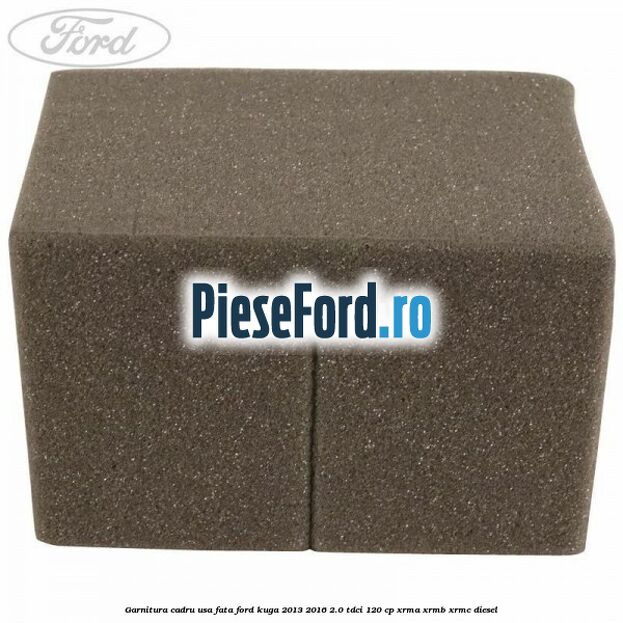 Garnitura cadru usa fata Ford Kuga 2013-2016 2.0 TDCi 120 cp Garnitura cadru usa fata Ford Kuga 2013-2016 2.0 TDCi 120 cp XRMA, XRMB, XRMC diesel