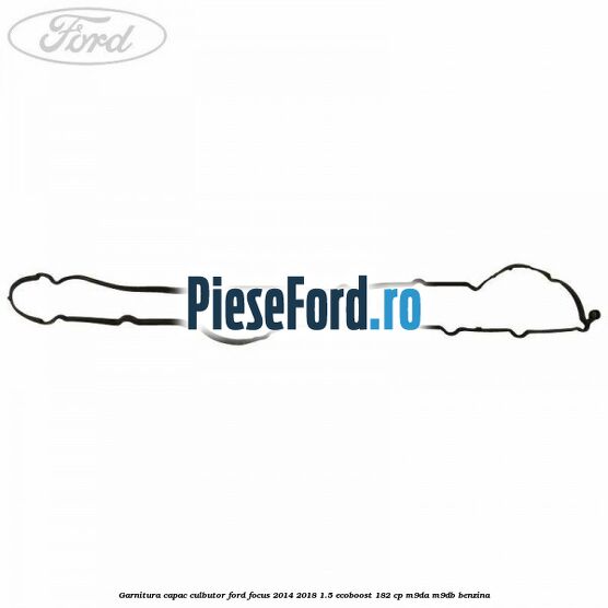 Garnitura capac culbutor Ford Focus 2014-2018 1.5 EcoBoost 182 cp M9DA, M9DB benzina