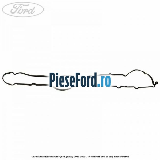 Garnitura capac culbutor Ford Galaxy 2015-2023 1.5 EcoBoost 160 cp UNCJ, UNCK benzina