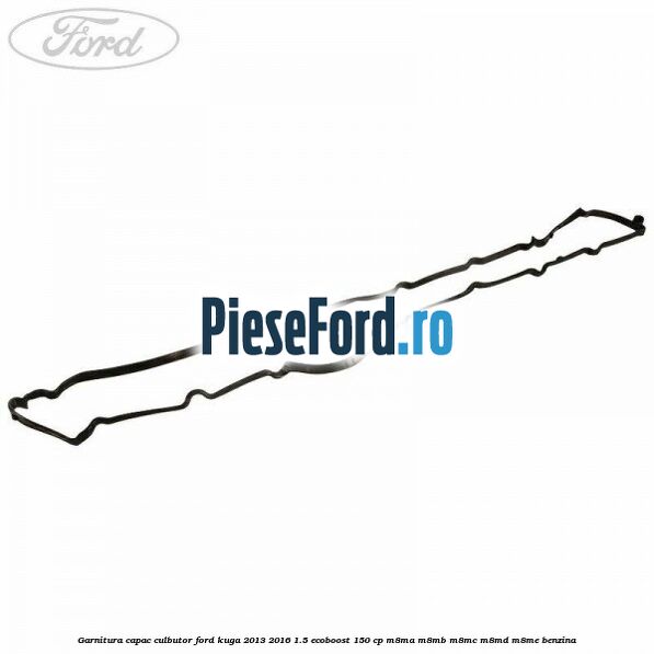 Garnitura capac culbutor Ford Kuga 2013-2016 1.5 EcoBoost 150 cp Garnitura capac culbutor Ford Kuga 2013-2016 1.5 EcoBoost 150 cp M8MA, M8MB, M8MC, M8MD, M8ME benzina
