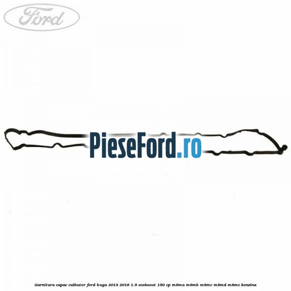 Garnitura capac culbutor Ford Kuga 2013-2016 1.5 EcoBoost 150 cp Garnitura capac culbutor Ford Kuga 2013-2016 1.5 EcoBoost 150 cp M8MA, M8MB, M8MC, M8MD, M8ME benzina