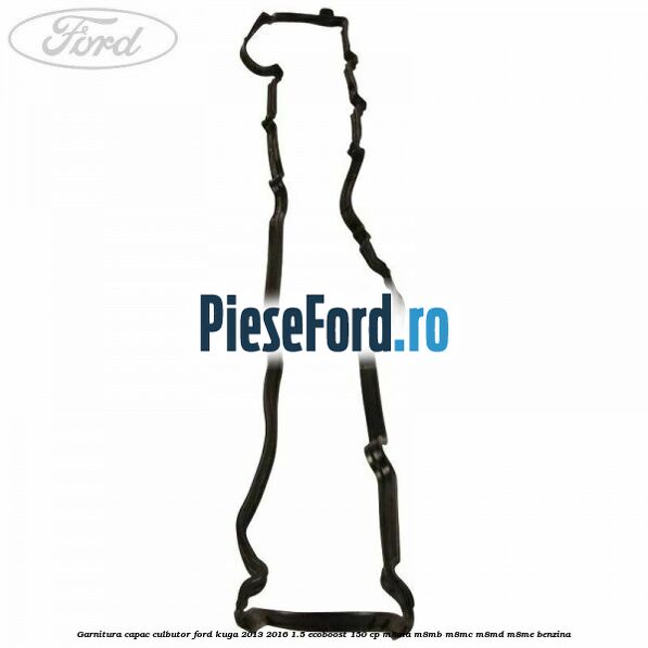 Garnitura capac culbutor Ford Kuga 2013-2016 1.5 EcoBoost 150 cp Garnitura capac culbutor Ford Kuga 2013-2016 1.5 EcoBoost 150 cp M8MA, M8MB, M8MC, M8MD, M8ME benzina