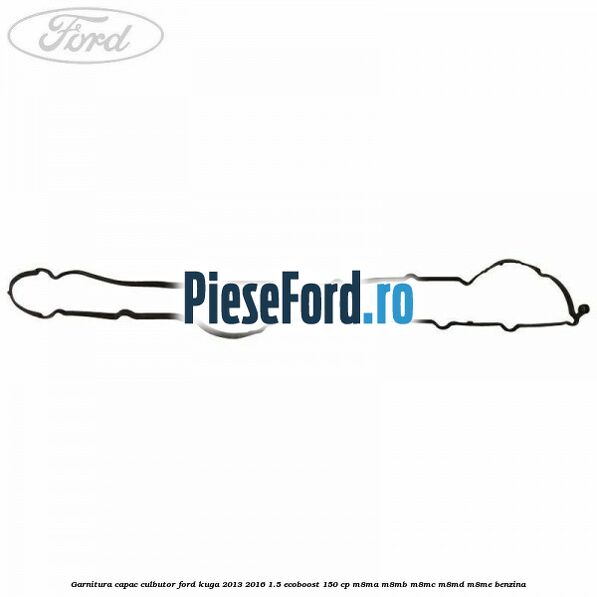 Garnitura capac culbutor Ford Kuga 2013-2016 1.5 EcoBoost 150 cp Garnitura capac culbutor Ford Kuga 2013-2016 1.5 EcoBoost 150 cp M8MA, M8MB, M8MC, M8MD, M8ME benzina