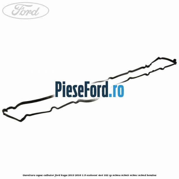 Garnitura capac culbutor Ford Kuga 2013-2016 1.5 EcoBoost 4x4 182 cp M9MA, M9MB, M9MC, M9MD benzina