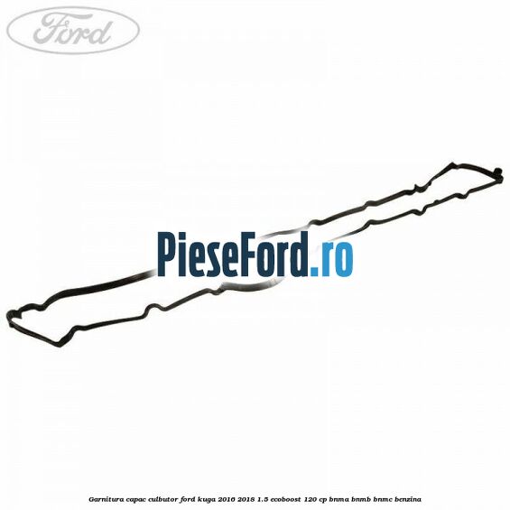 Garnitura capac culbutor Ford Kuga 2016-2018 1.5 EcoBoost 120 cp BNMA, BNMB, BNMC benzina