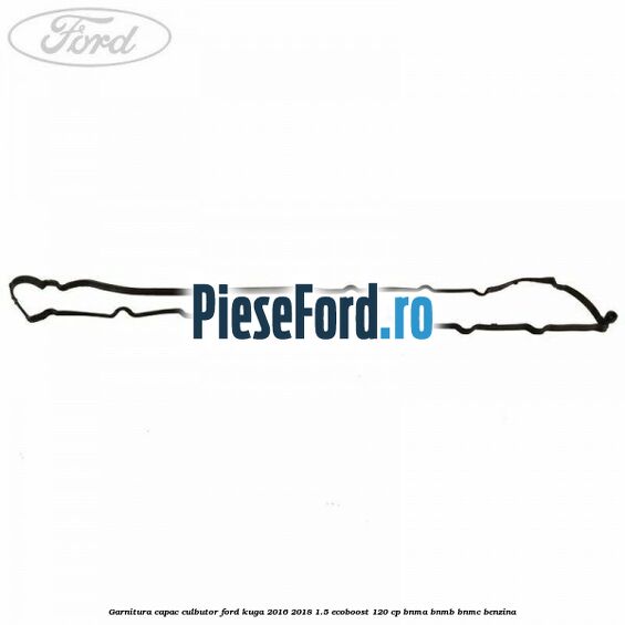 Garnitura capac culbutor Ford Kuga 2016-2018 1.5 EcoBoost 120 cp BNMA, BNMB, BNMC benzina
