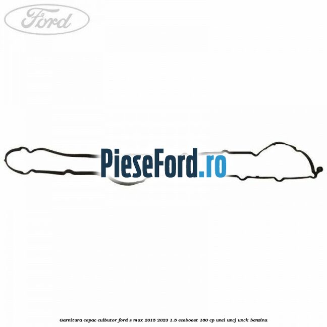 Garnitura capac culbutor Ford S-Max 2015-2023 1.5 EcoBoost 160 cp UNCI, UNCJ, UNCK benzina
