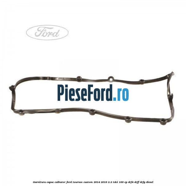 Garnitura capac culbutor Ford Tourneo Custom 2014-2018 2.2 TDCi 100 cp DRF4, DRFF, DRFG diesel