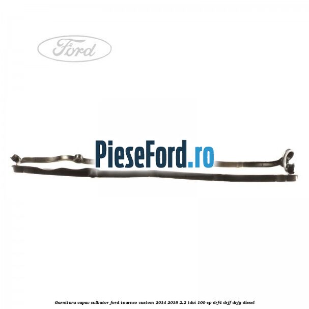 Garnitura capac culbutor Ford Tourneo Custom 2014-2018 2.2 TDCi 100 cp Garnitura capac culbutor Ford Tourneo Custom 2014-2018 2.2 TDCi 100 cp DRF4, DRFF, DRFG diesel