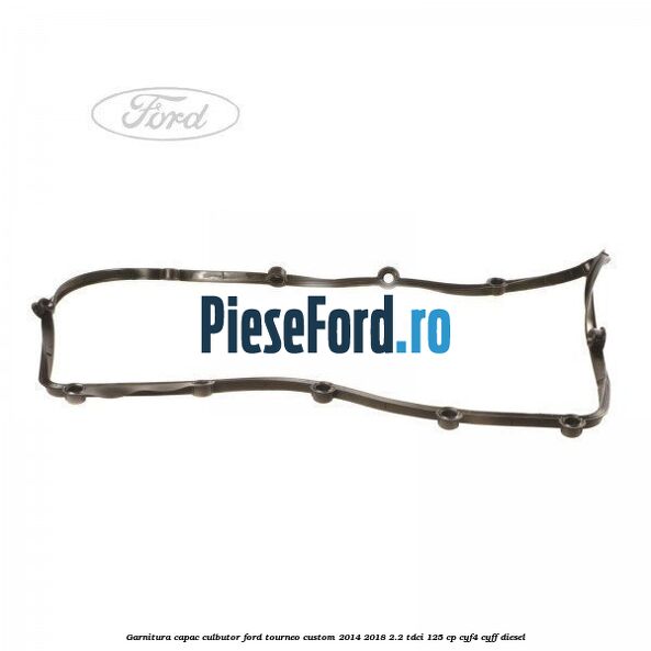 Garnitura capac culbutor Ford Tourneo Custom 2014-2018 2.2 TDCi 125 cp CYF4, CYFF diesel