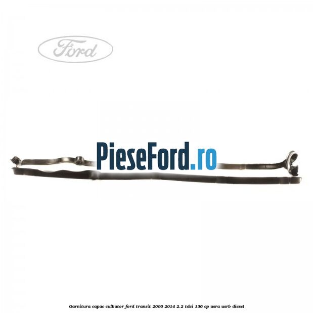 Garnitura capac culbutor Ford Transit 2006-2014 2.2 TDCi 136 cp USRA, USRB diesel
