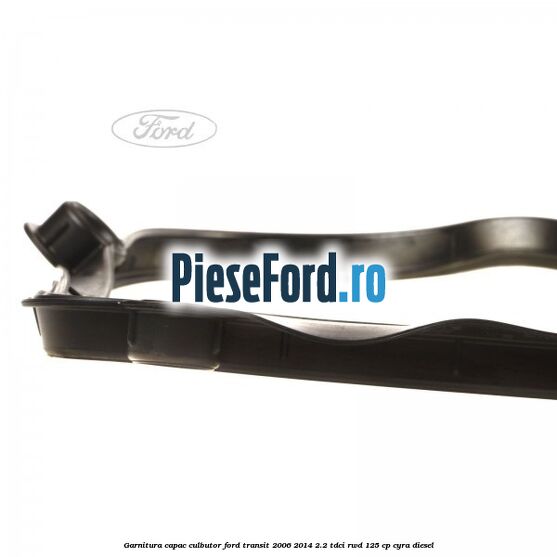 Garnitura capac culbutor Ford Transit 2006-2014 2.2 TDCi RWD 125 cp CYRA diesel
