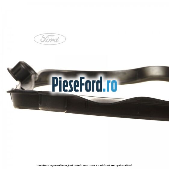 Garnitura capac culbutor Ford Transit 2014-2018 2.2 TDCi RWD 100 cp DRR5 diesel
