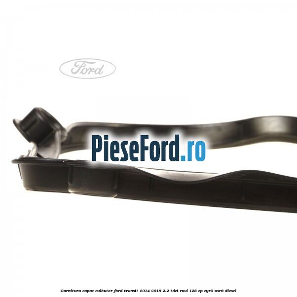 Garnitura capac culbutor Ford Transit 2014-2018 2.2 TDCi RWD 125 cp CYR5, USR6 diesel