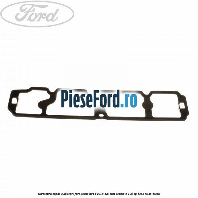 Garnitura capac culbutori Ford Focus 2014-2018 1.5 TDCi ECOnetic 105 cp AEDA, XXDB diesel