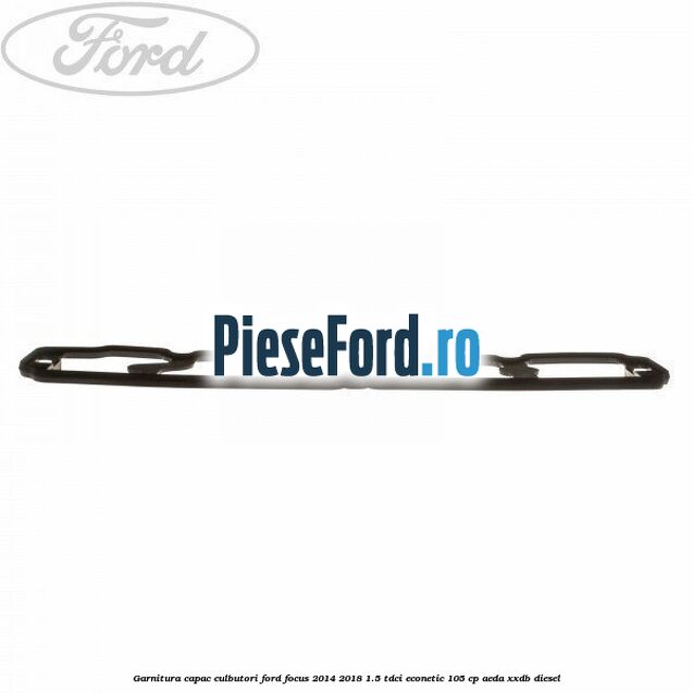 Garnitura capac culbutori Ford Focus 2014-2018 1.5 TDCi ECOnetic 105 cp Garnitura capac culbutori Ford Focus 2014-2018 1.5 TDCi ECOnetic 105 cp AEDA, XXDB diesel