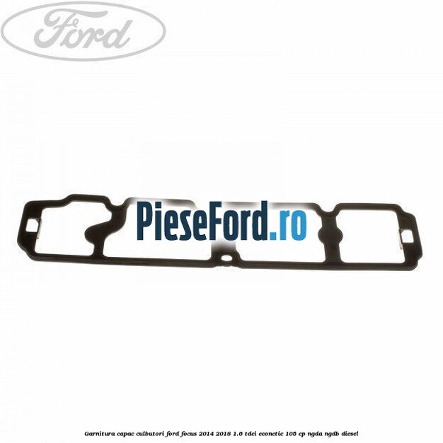 Garnitura capac culbutori Ford Focus 2014-2018 1.6 TDCi ECOnetic 105 cp NGDA, NGDB diesel