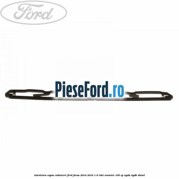 Garnitura capac culbutori Ford Focus 2014-2018 1.6 TDCi ECOnetic 105 cp NGDA, NGDB diesel